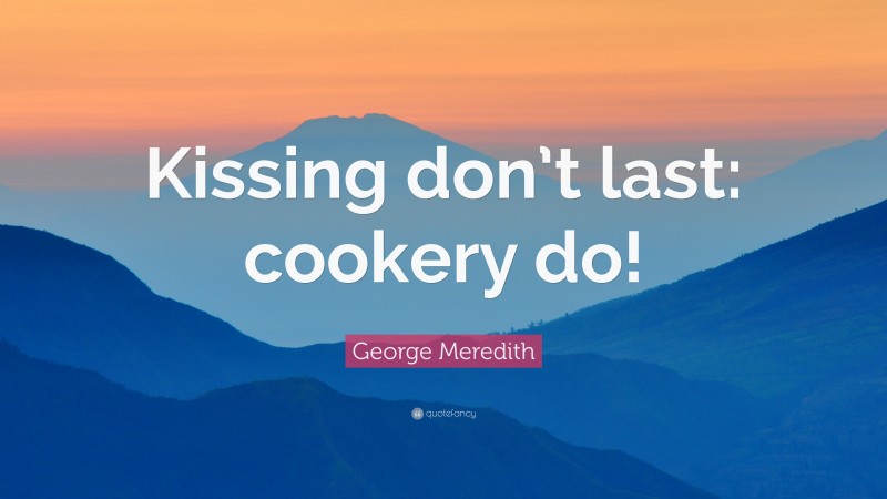 George Meredith Quote: “Kissing don’t last: cookery do!”