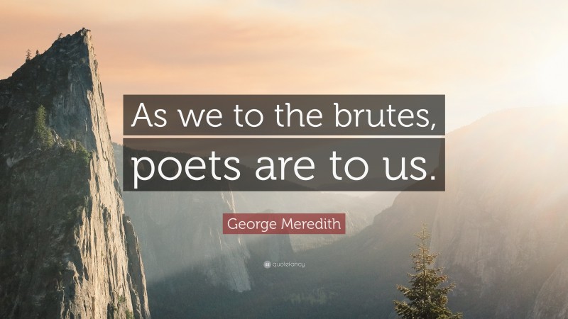 George Meredith Quote: “As we to the brutes, poets are to us.”