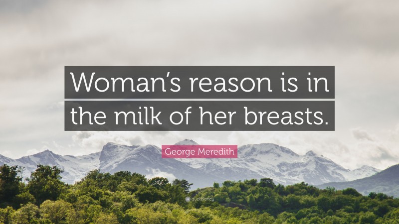 George Meredith Quote: “Woman’s reason is in the milk of her breasts.”