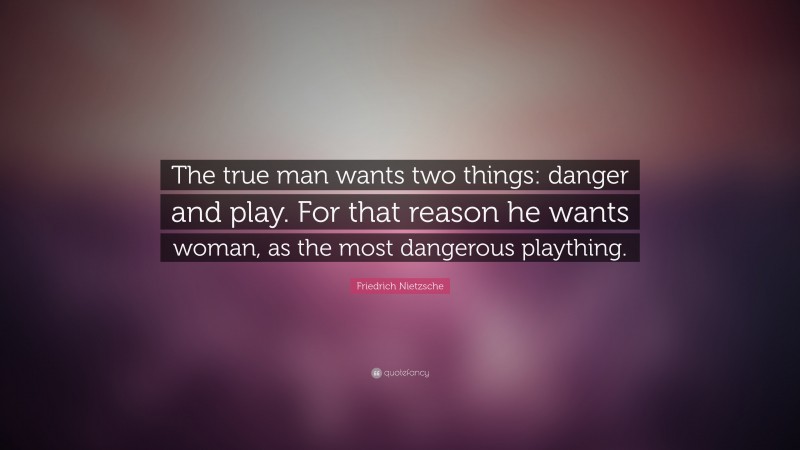 Friedrich Nietzsche Quote: “The true man wants two things: danger and play. For that reason he wants woman, as the most dangerous plaything.”