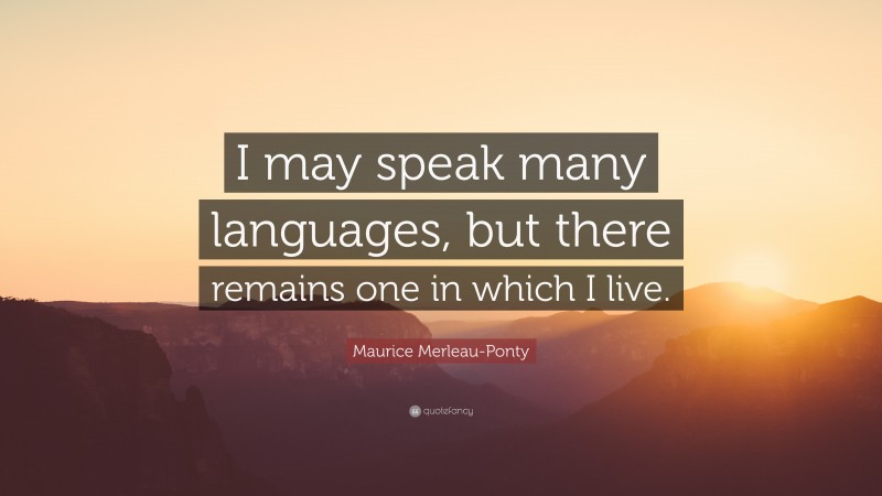 Maurice Merleau-Ponty Quote: “I may speak many languages, but there remains one in which I live.”