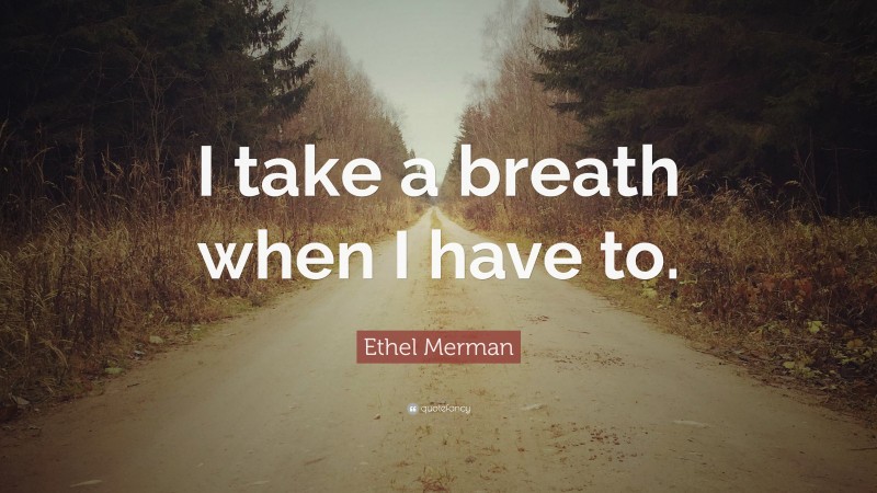 Ethel Merman Quote: “I take a breath when I have to.”