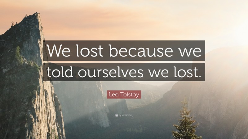 Leo Tolstoy Quote: “We lost because we told ourselves we lost.”