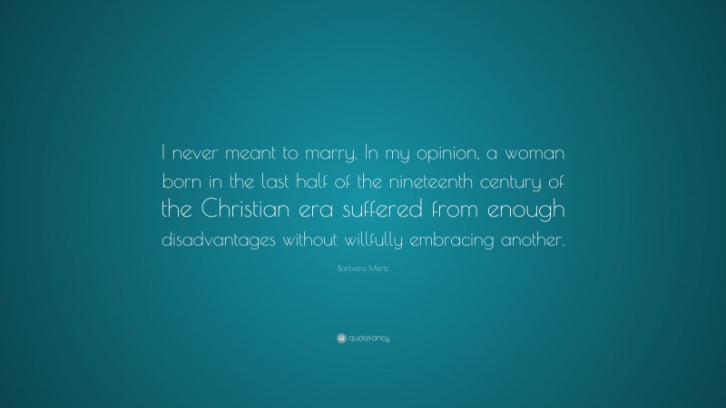 Barbara Mertz Quote: “I never meant to marry. In my opinion, a woman born in the last half of the nineteenth century of the Christian era suffered from enough disadvantages without willfully embracing another.”