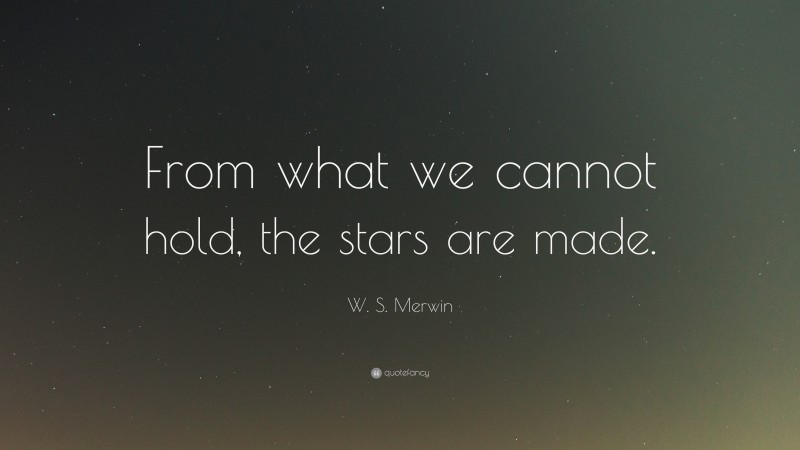 W. S. Merwin Quote: “From what we cannot hold, the stars are made.”