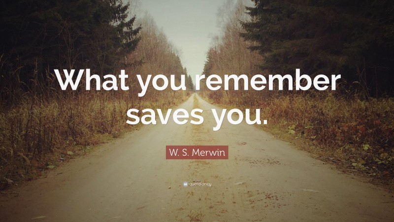 W. S. Merwin Quote: “What you remember saves you.”