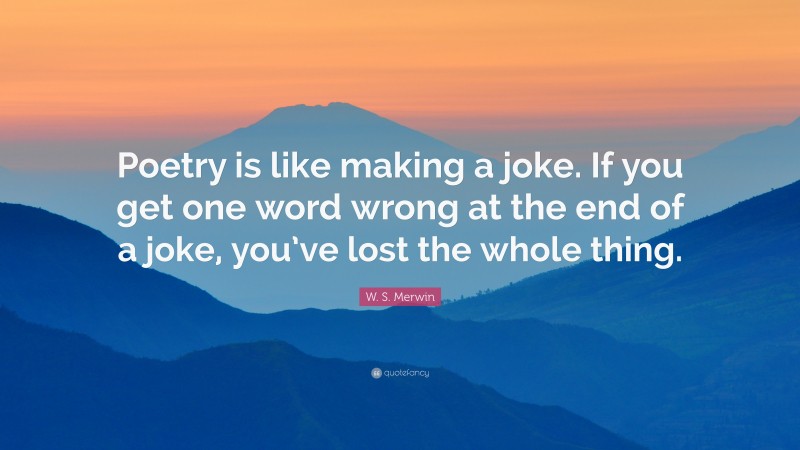 W. S. Merwin Quote: “Poetry is like making a joke. If you get one word wrong at the end of a joke, you’ve lost the whole thing.”