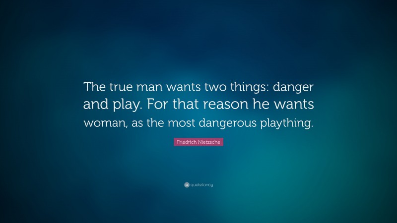 Friedrich Nietzsche Quote: “The true man wants two things: danger and play. For that reason he wants woman, as the most dangerous plaything.”