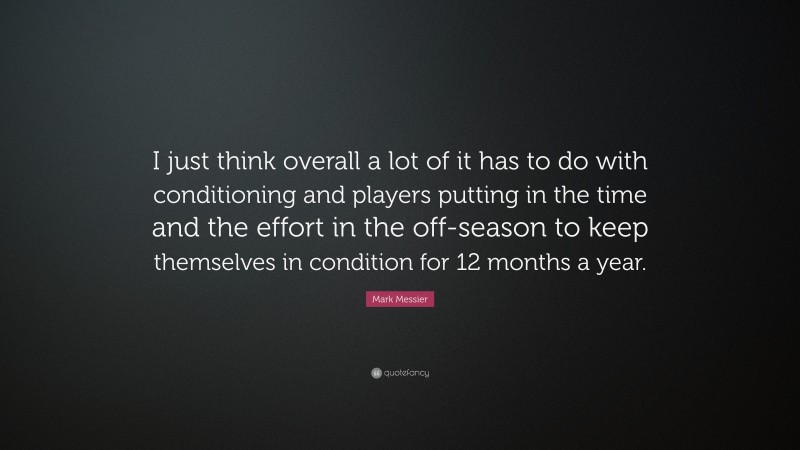 Mark Messier Quote: “I just think overall a lot of it has to do with conditioning and players putting in the time and the effort in the off-season to keep themselves in condition for 12 months a year.”