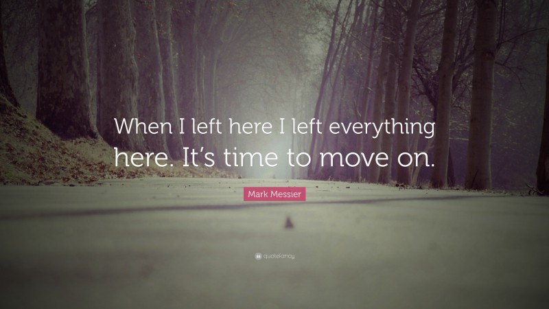 Mark Messier Quote: “When I left here I left everything here. It’s time to move on.”