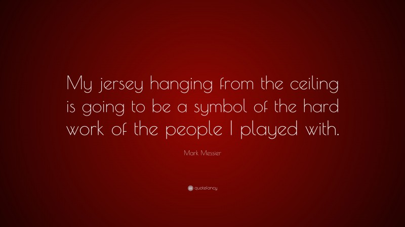 Mark Messier Quote: “My jersey hanging from the ceiling is going to be a symbol of the hard work of the people I played with.”