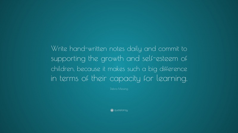 Debra Messing Quote: “Write hand-written notes daily and commit to supporting the growth and self-esteem of children, because it makes such a big difference in terms of their capacity for learning.”