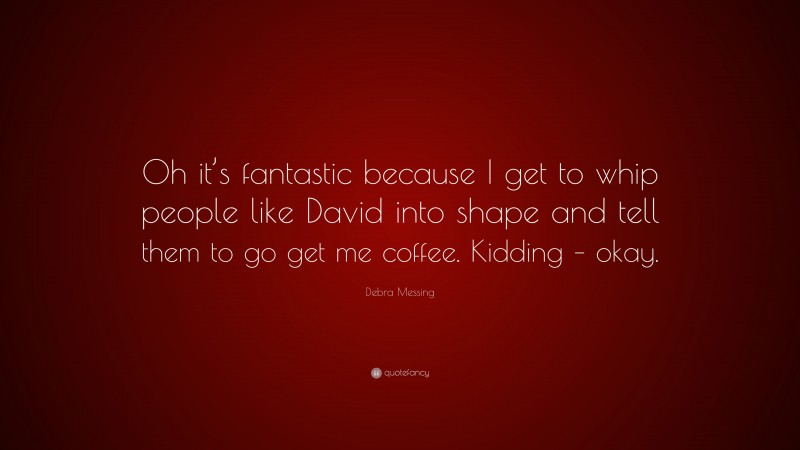 Debra Messing Quote: “Oh it’s fantastic because I get to whip people like David into shape and tell them to go get me coffee. Kidding – okay.”