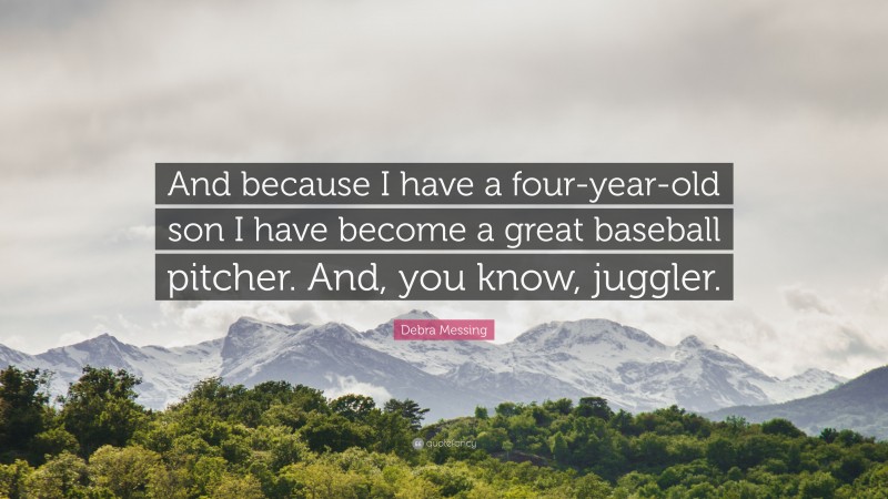 Debra Messing Quote: “And because I have a four-year-old son I have become a great baseball pitcher. And, you know, juggler.”