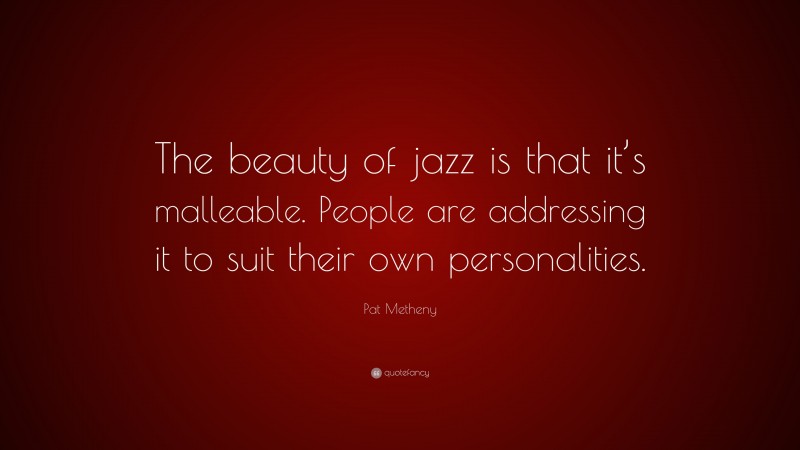 Pat Metheny Quote: “The beauty of jazz is that it’s malleable. People are addressing it to suit their own personalities.”