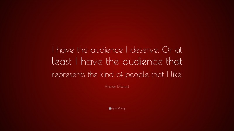 George Michael Quote: “I have the audience I deserve. Or at least I have the audience that represents the kind of people that I like.”