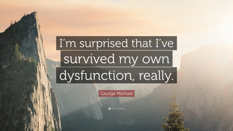 George Michael Quote: “I’m surprised that I’ve survived my own dysfunction, really.”