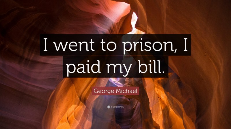 George Michael Quote: “I went to prison, I paid my bill.”