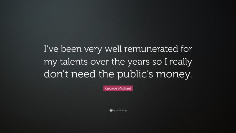 George Michael Quote: “I’ve been very well remunerated for my talents over the years so I really don’t need the public’s money.”