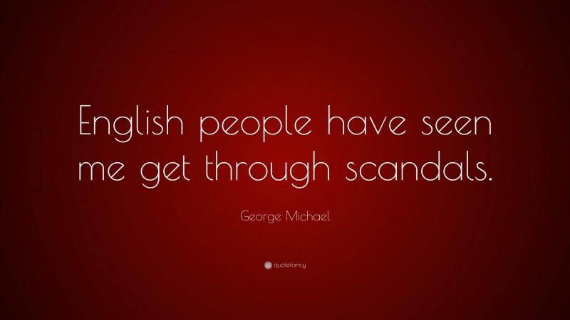 George Michael Quote: “English people have seen me get through scandals.”
