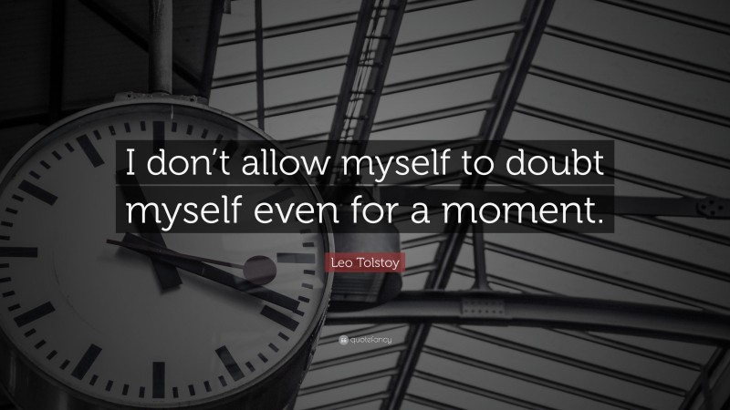 Leo Tolstoy Quote: “I don’t allow myself to doubt myself even for a moment.”