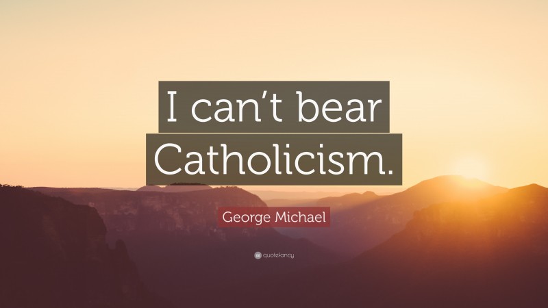 George Michael Quote: “I can’t bear Catholicism.”