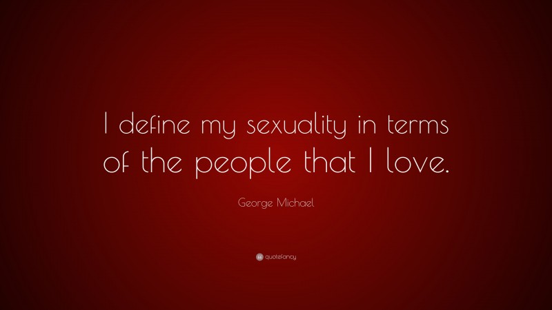 George Michael Quote: “I define my sexuality in terms of the people that I love.”
