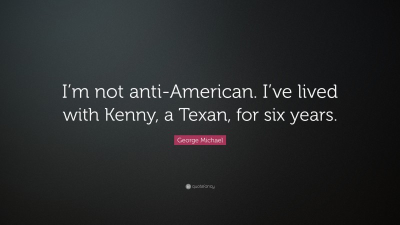 George Michael Quote: “I’m not anti-American. I’ve lived with Kenny, a Texan, for six years.”