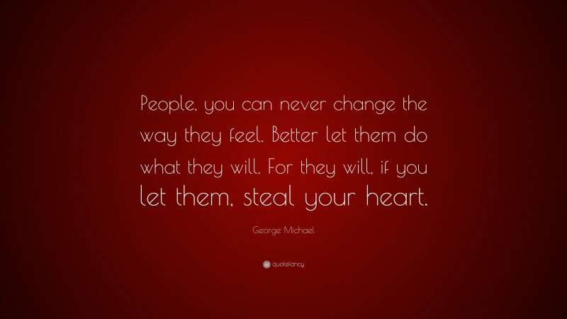 George Michael Quote: “People, you can never change the way they feel. Better let them do what they will. For they will, if you let them, steal your heart.”