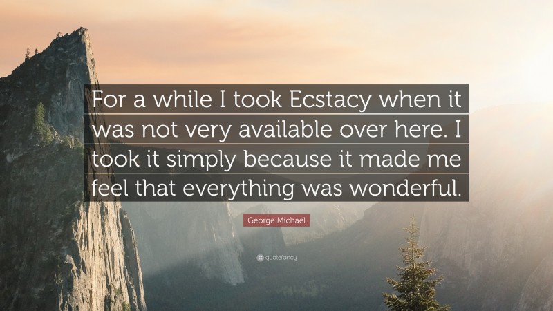 George Michael Quote: “For a while I took Ecstacy when it was not very available over here. I took it simply because it made me feel that everything was wonderful.”