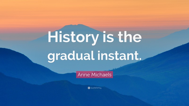 Anne Michaels Quote: “History is the gradual instant.”
