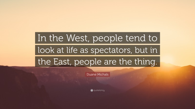 Duane Michals Quote: “In the West, people tend to look at life as spectators, but in the East, people are the thing.”