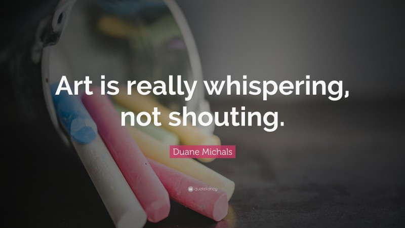 Duane Michals Quote: “Art is really whispering, not shouting.”