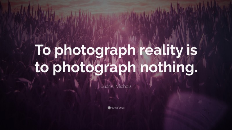 Duane Michals Quote: “To photograph reality is to photograph nothing.”