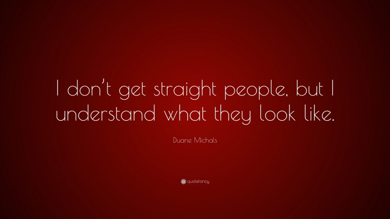 Duane Michals Quote: “I don’t get straight people, but I understand what they look like.”