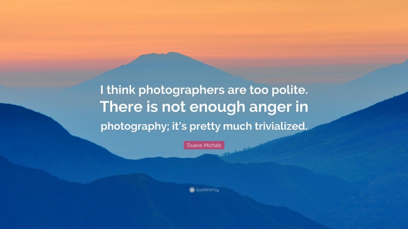 Duane Michals Quote: “I think photographers are too polite. There is not enough anger in photography; it’s pretty much trivialized.”