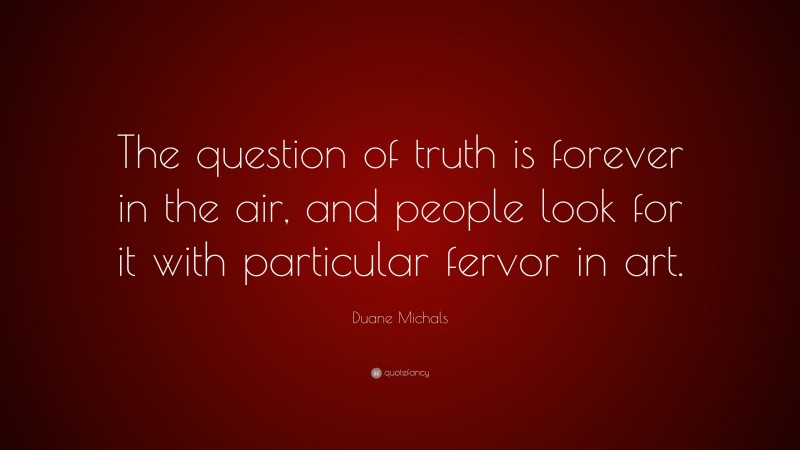 Duane Michals Quote: “The question of truth is forever in the air, and people look for it with particular fervor in art.”