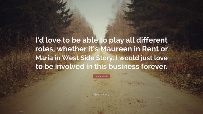 Lea Michele Quote: “I’d love to be able to play all different roles, whether it’s Maureen in Rent or Maria in West Side Story. I would just love to be involved in this business forever.”