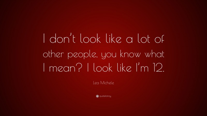 Lea Michele Quote: “I don’t look like a lot of other people, you know what I mean? I look like I’m 12.”