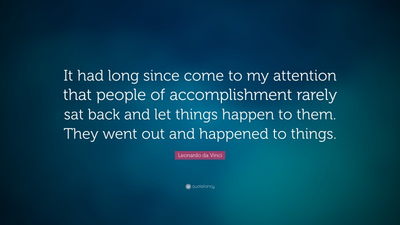Leonardo da Vinci Quote: “It had long since come to my attention that people of accomplishment rarely sat back and let things happen to them. They went out and happened to things.”