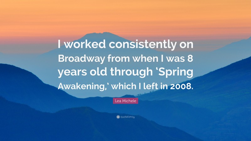 Lea Michele Quote: “I worked consistently on Broadway from when I was 8 years old through ‘Spring Awakening,’ which I left in 2008.”