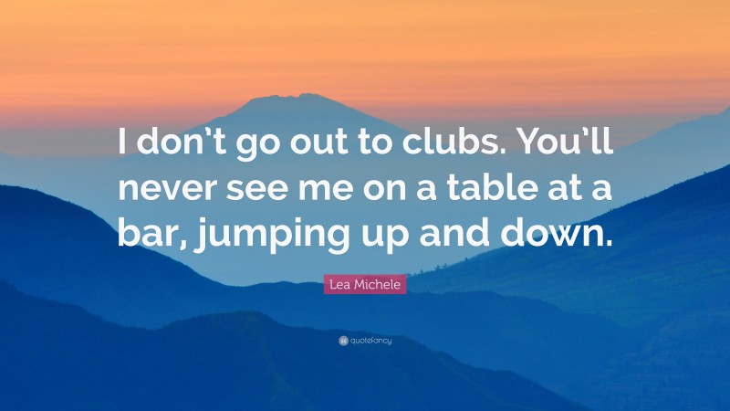 Lea Michele Quote: “I don’t go out to clubs. You’ll never see me on a table at a bar, jumping up and down.”