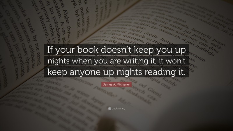 James A. Michener Quote: “If your book doesn’t keep you up nights when you are writing it, it won’t keep anyone up nights reading it.”