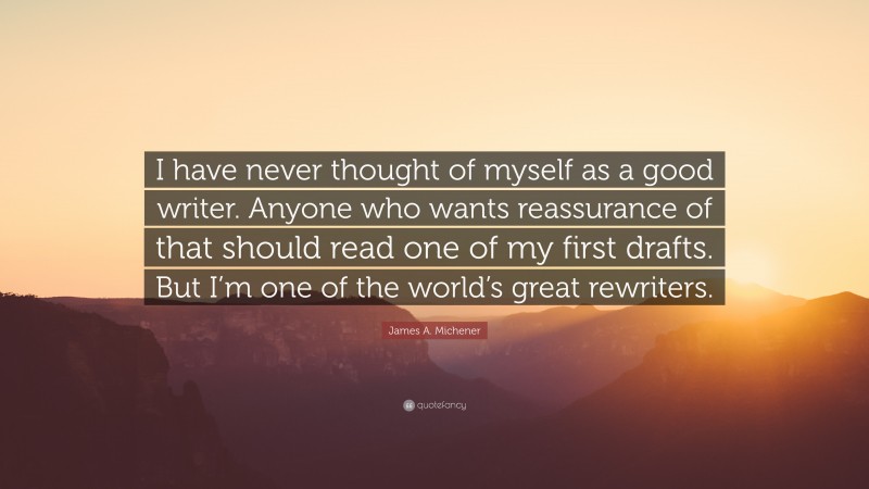 James A. Michener Quote: “I have never thought of myself as a good writer. Anyone who wants reassurance of that should read one of my first drafts. But I’m one of the world’s great rewriters.”