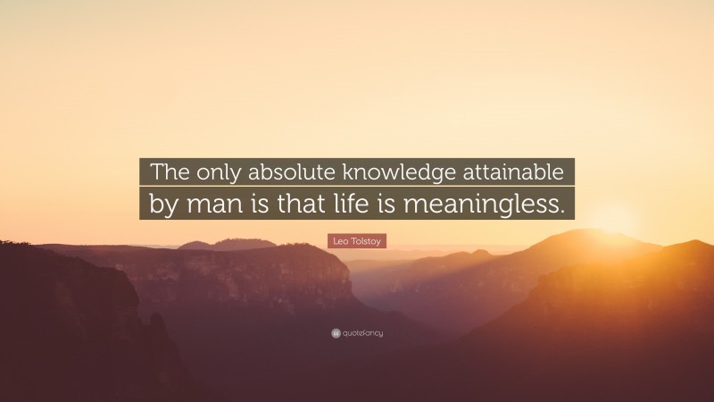 Leo Tolstoy Quote: “The only absolute knowledge attainable by man is that life is meaningless.”