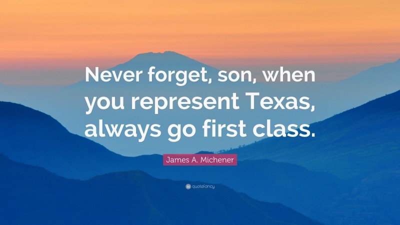 James A. Michener Quote: “Never forget, son, when you represent Texas, always go first class.”