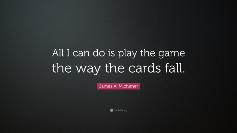 James A. Michener Quote: “All I can do is play the game the way the cards fall.”
