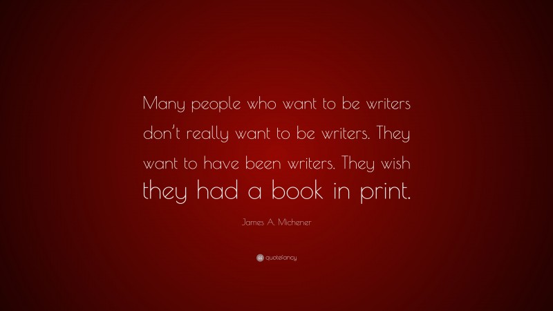 James A. Michener Quote: “Many people who want to be writers don’t really want to be writers. They want to have been writers. They wish they had a book in print.”