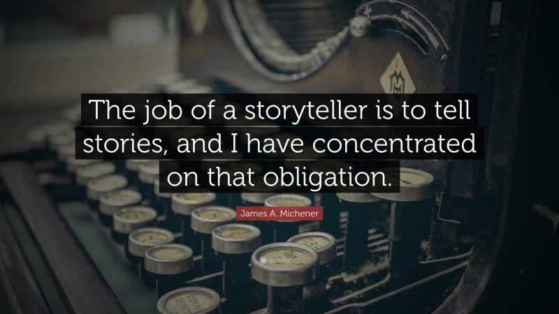 James A. Michener Quote: “The job of a storyteller is to tell stories, and I have concentrated on that obligation.”