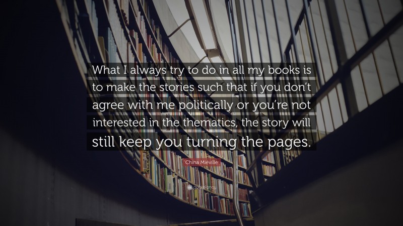 China Miéville Quote: “What I always try to do in all my books is to make the stories such that if you don’t agree with me politically or you’re not interested in the thematics, the story will still keep you turning the pages.”